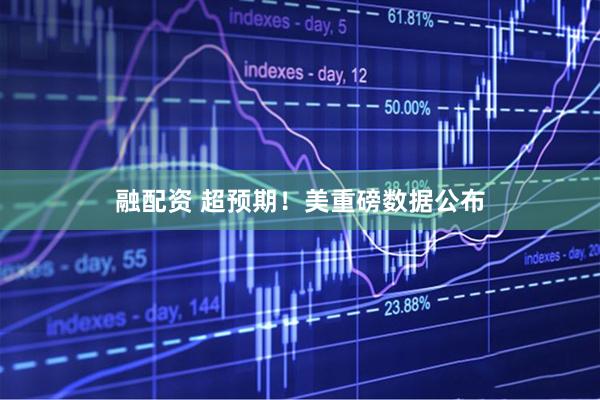 融配资 超预期！美重磅数据公布