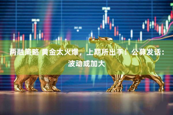两融策略 黄金太火爆，上期所出手！公募发话：波动或加大