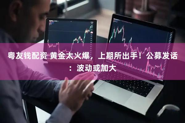 粤友钱配资 黄金太火爆，上期所出手！公募发话：波动或加大
