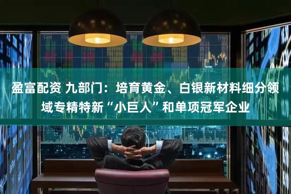 盈富配资 九部门：培育黄金、白银新材料细分领域专精特新“小巨人”和单项冠军企业
