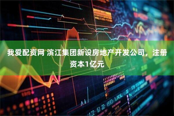 我爱配资网 滨江集团新设房地产开发公司，注册资本1亿元