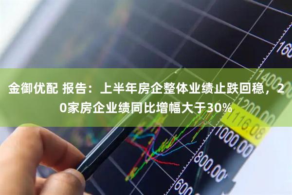金御优配 报告：上半年房企整体业绩止跌回稳，20家房企业绩同比增幅大于30%