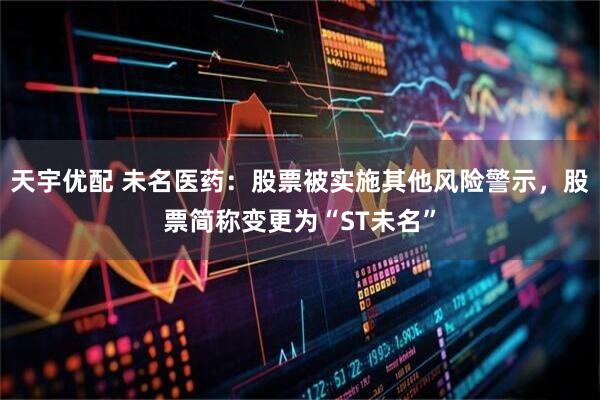 天宇优配 未名医药：股票被实施其他风险警示，股票简称变更为“ST未名”