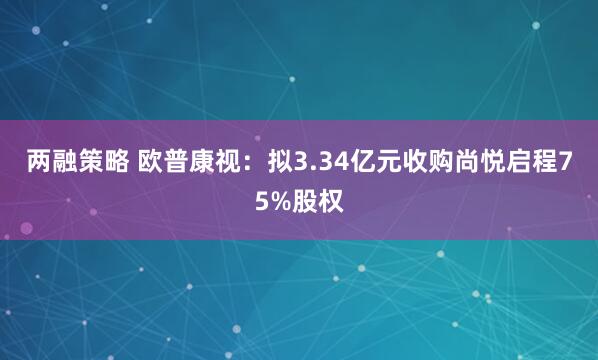 两融策略 欧普康视：拟3.34亿元收购尚悦启程75%股权