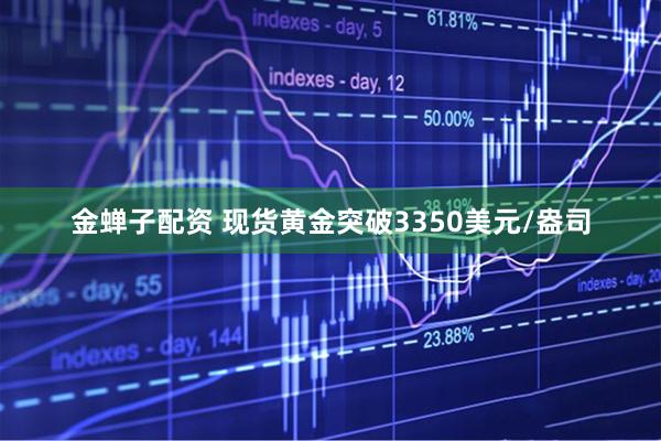 金蝉子配资 现货黄金突破3350美元/盎司