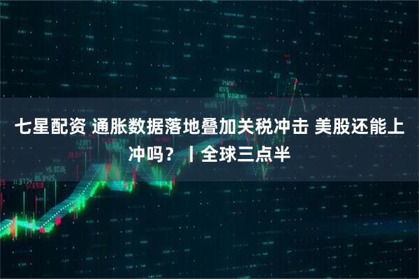 七星配资 通胀数据落地叠加关税冲击 美股还能上冲吗？丨全球三点半