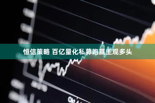 恒信策略 百亿量化私募跑赢主观多头