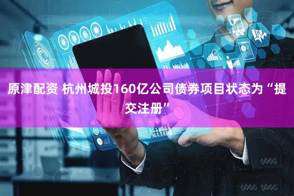 原津配资 杭州城投160亿公司债券项目状态为“提交注册”