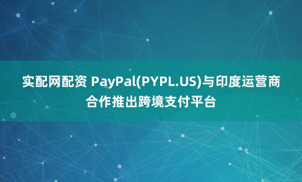 实配网配资 PayPal(PYPL.US)与印度运营商合作推出跨境支付平台