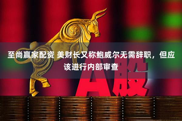 至尚赢家配资 美财长又称鲍威尔无需辞职，但应该进行内部审查