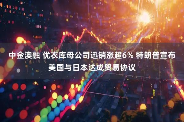 中金澳融 优衣库母公司迅销涨超6% 特朗普宣布美国与日本达成贸易协议