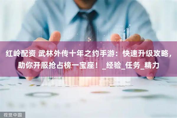 红岭配资 武林外传十年之约手游：快速升级攻略，助你开服抢占榜一宝座！_经验_任务_精力