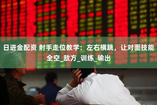 日进金配资 射手走位教学：左右横跳，让对面技能全空_敌方_训练_输出