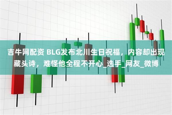 吉牛网配资 BLG发布北川生日祝福，内容却出现藏头诗，难怪他全程不开心_选手_网友_微博