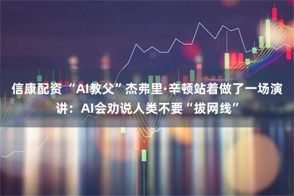 信康配资 “AI教父”杰弗里·辛顿站着做了一场演讲：AI会劝说人类不要“拔网线”