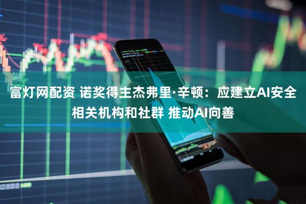 富灯网配资 诺奖得主杰弗里·辛顿：应建立AI安全相关机构和社群 推动AI向善