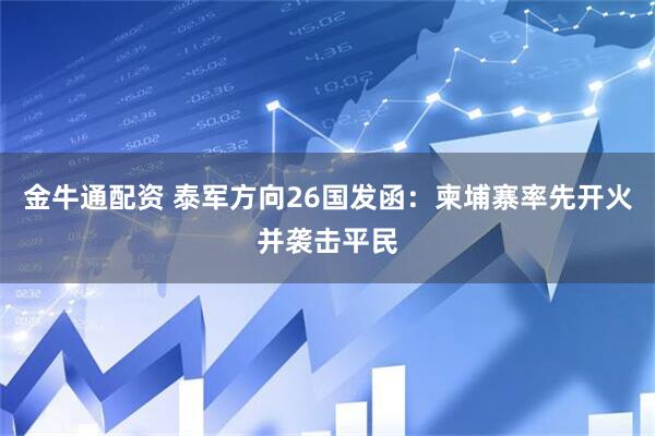 金牛通配资 泰军方向26国发函：柬埔寨率先开火并袭击平民
