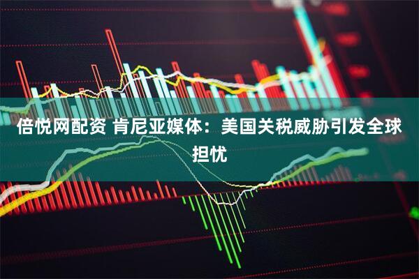 倍悦网配资 肯尼亚媒体：美国关税威胁引发全球担忧