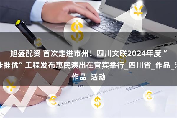旭盛配资 首次走进市州！四川文联2024年度“百佳推优”工程发布惠民演出在宜宾举行_四川省_作品_活动