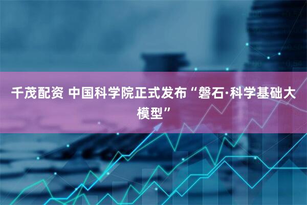 千茂配资 中国科学院正式发布“磐石·科学基础大模型”