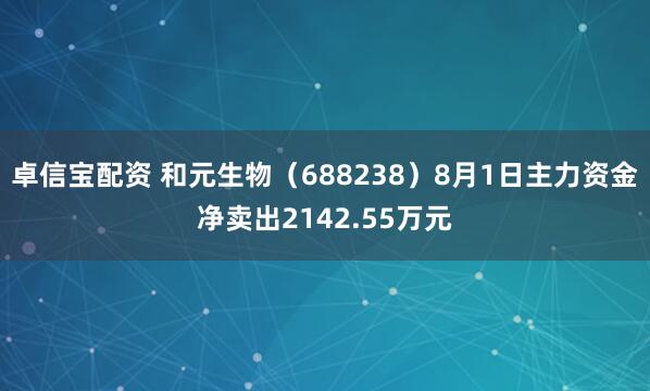 卓信宝配资 和元生物（688238）8月1日主力资金净卖出2142.55万元