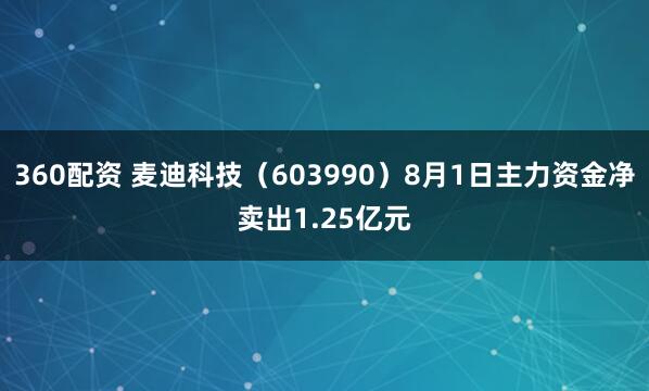360配资 麦迪科技（603990）8月1日主力资金净卖出1.25亿元