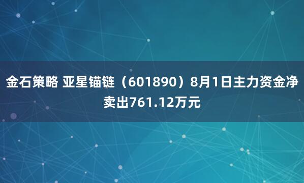 金石策略 亚星锚链（601890）8月1日主力资金净卖出761.12万元