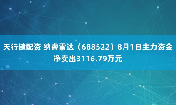 天行健配资 纳睿雷达（688522）8月1日主力资金净卖出3116.79万元
