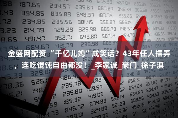 金盛网配资 “千亿儿媳”成笑话？43年任人摆弄，连吃馄饨自由都没！_李家诚_豪门_徐子淇