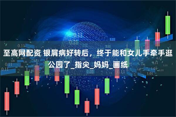 至高网配资 银屑病好转后，终于能和女儿手牵手逛公园了_指尖_妈妈_画纸