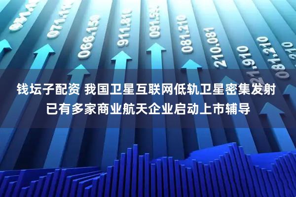 钱坛子配资 我国卫星互联网低轨卫星密集发射 已有多家商业航天企业启动上市辅导