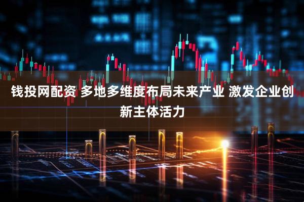 钱投网配资 多地多维度布局未来产业 激发企业创新主体活力