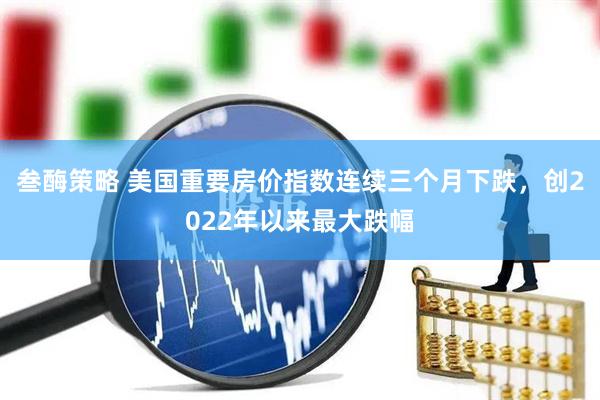 叁酶策略 美国重要房价指数连续三个月下跌，创2022年以来最大跌幅