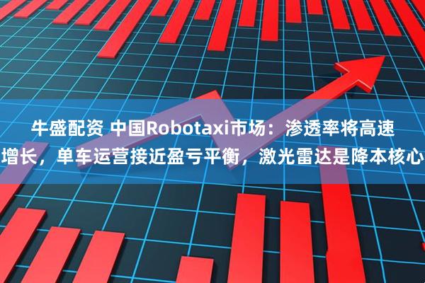 牛盛配资 中国Robotaxi市场：渗透率将高速增长，单车运营接近盈亏平衡，激光雷达是降本核心
