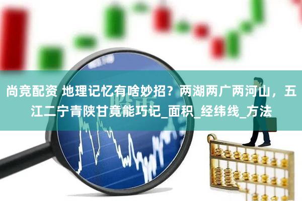 尚竞配资 地理记忆有啥妙招？两湖两广两河山，五江二宁青陕甘竟能巧记_面积_经纬线_方法