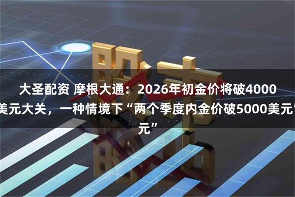 大圣配资 摩根大通：2026年初金价将破4000美元大关，一种情境下“两个季度内金价破5000美元”