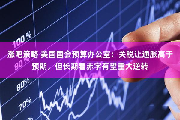 涨吧策略 美国国会预算办公室：关税让通胀高于预期，但长期看赤字有望重大逆转