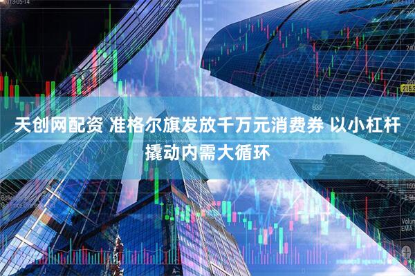 天创网配资 准格尔旗发放千万元消费券 以小杠杆撬动内需大循环