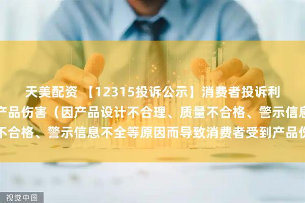 天美配资 【12315投诉公示】消费者投诉利仁科技导致消费者受到产品伤害(因产品设计不合理、质量不合格、警示信息不全等原因而导致消费者受到产品伤害)问题