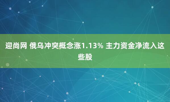 迎尚网 俄乌冲突概念涨1.13% 主力资金净流入这些股