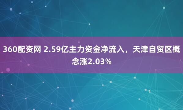 360配资网 2.59亿主力资金净流入,天津自贸区概念涨2.03%