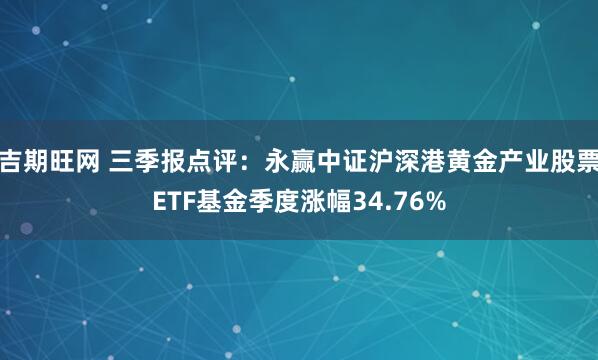 吉期旺网 三季报点评:永赢中证沪深港黄金产业股票ETF基金季度涨幅34.76%
