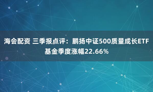 海会配资 三季报点评:鹏扬中证500质量成长ETF基金季度涨幅22.66%