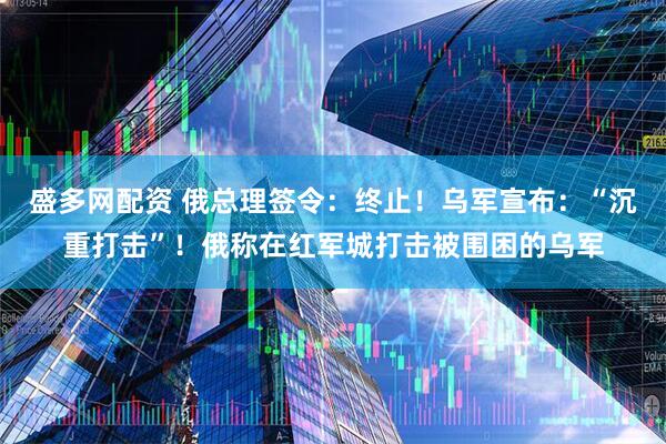 盛多网配资 俄总理签令：终止！乌军宣布：“沉重打击”！俄称在红军城打击被围困的乌军