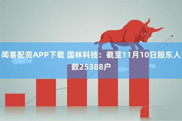 闻喜配资APP下载 国林科技：截至11月10日股东人数25388户