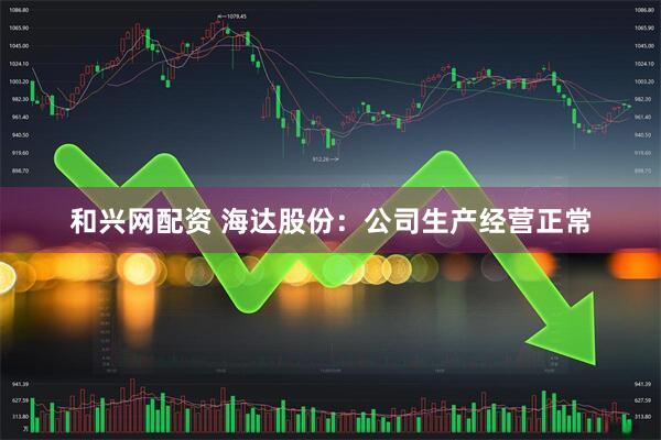 和兴网配资 海达股份：公司生产经营正常