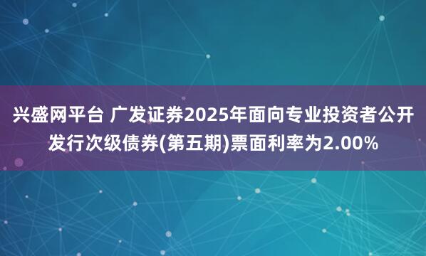兴盛网平台 广发证券2025年面向专业投资者公开发行次级债券(第五期)票面利率为2.00%