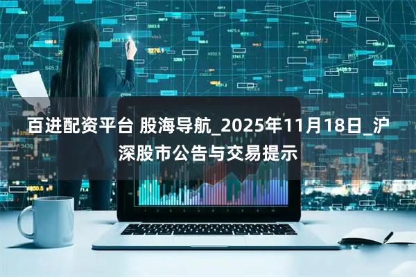 百进配资平台 股海导航_2025年11月18日_沪深股市公告与交易提示