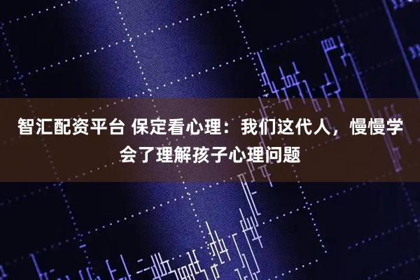 智汇配资平台 保定看心理：我们这代人，慢慢学会了理解孩子心理问题