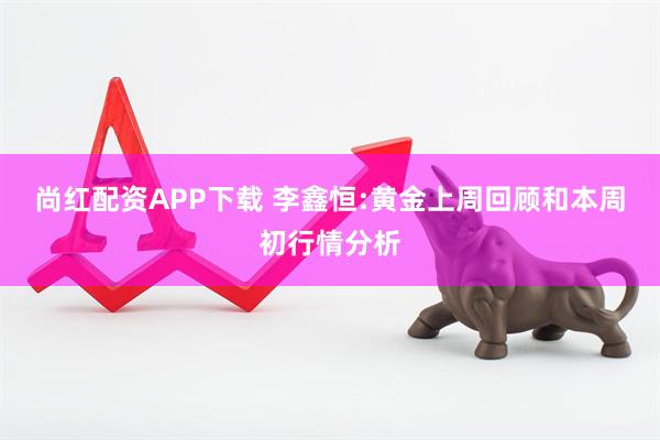 尚红配资APP下载 李鑫恒:黄金上周回顾和本周初行情分析